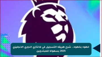 خطوة بخطوة.. شرح طريقة التسجيل في فانتازي الدوري الإنجليزي 2025 بسهولة للمبتدئين
